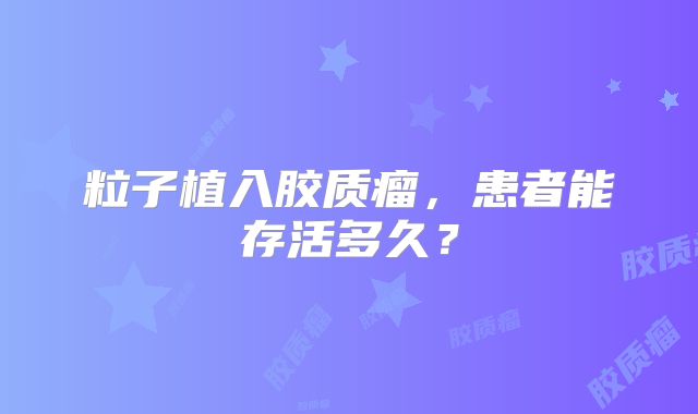 粒子植入胶质瘤，患者能存活多久？