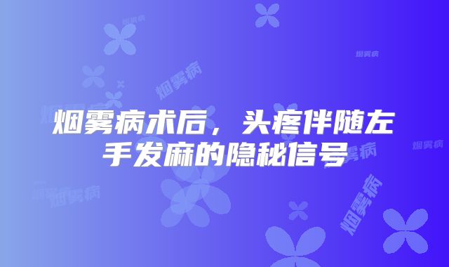 烟雾病术后，头疼伴随左手发麻的隐秘信号