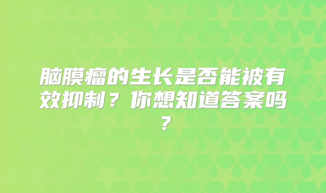 脑膜瘤的生长是否能被有效抑制？你想知道答案吗？