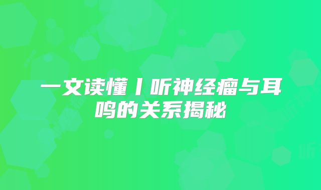 一文读懂丨听神经瘤与耳鸣的关系揭秘