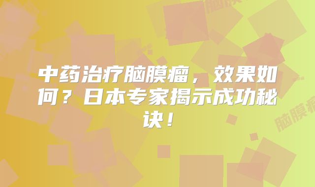 中药治疗脑膜瘤，效果如何？日本专家揭示成功秘诀！