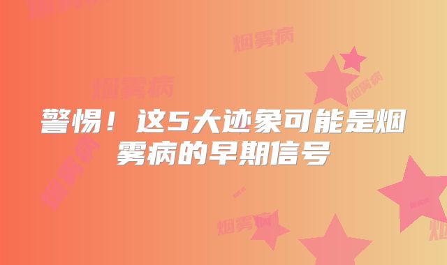 警惕！这5大迹象可能是烟雾病的早期信号