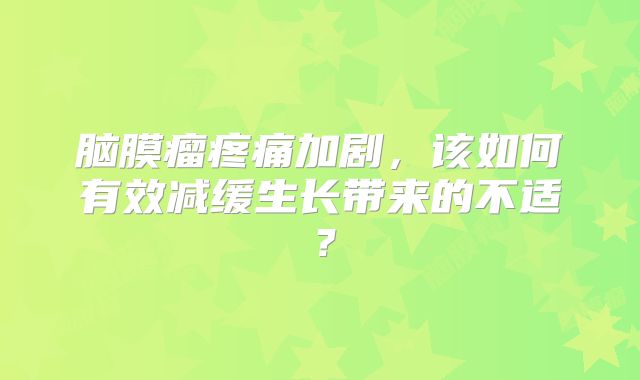 脑膜瘤疼痛加剧，该如何有效减缓生长带来的不适？