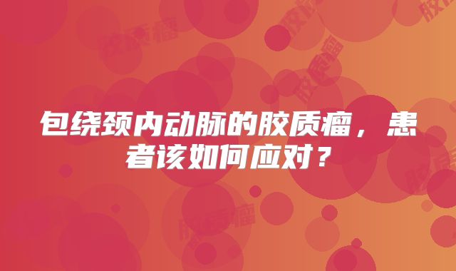 包绕颈内动脉的胶质瘤，患者该如何应对？