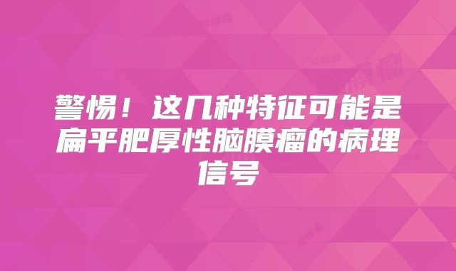 警惕！这几种特征可能是扁平肥厚性脑膜瘤的病理信号
