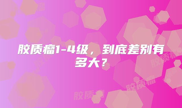 胶质瘤1-4级，到底差别有多大？