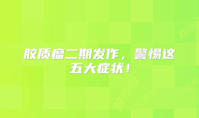 胶质瘤二期发作，警惕这五大症状！