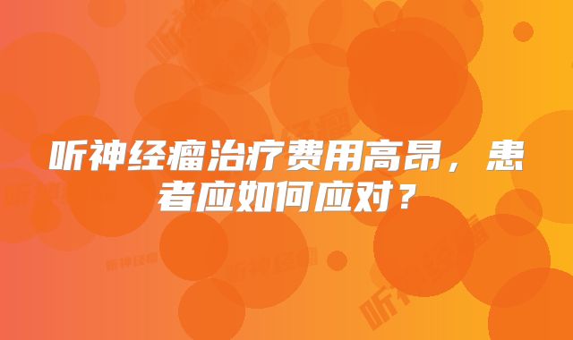 听神经瘤治疗费用高昂，患者应如何应对？