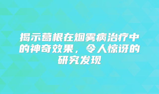 揭示葛根在烟雾病治疗中的神奇效果，令人惊讶的研究发现