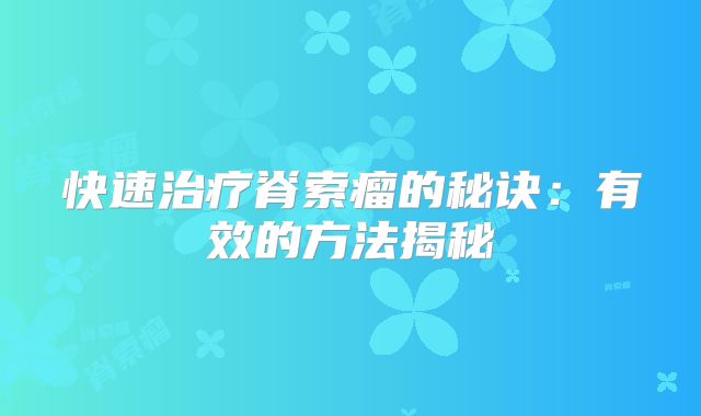 快速治疗脊索瘤的秘诀：有效的方法揭秘