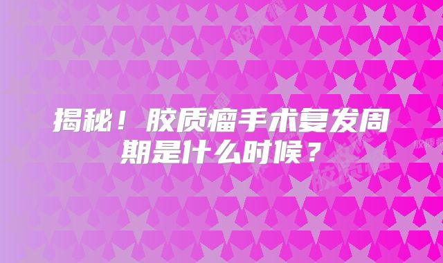 揭秘！胶质瘤手术复发周期是什么时候？