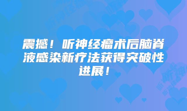 震撼！听神经瘤术后脑脊液感染新疗法获得突破性进展！