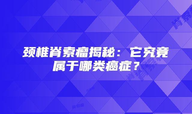颈椎脊索瘤揭秘：它究竟属于哪类癌症？
