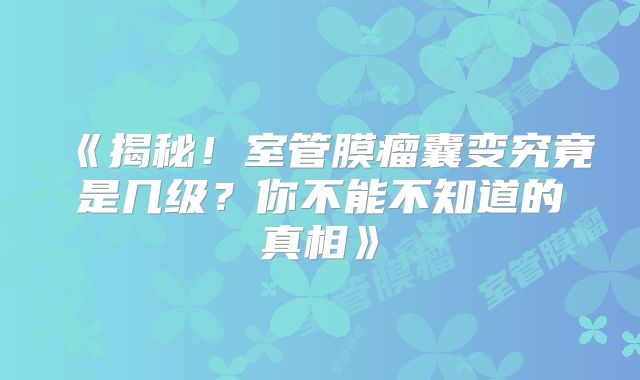 《揭秘！室管膜瘤囊变究竟是几级？你不能不知道的真相》