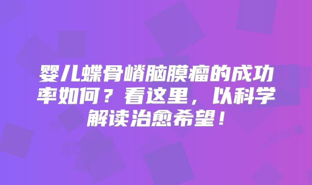 婴儿蝶骨嵴脑膜瘤的成功率如何？看这里，以科学解读治愈希望！