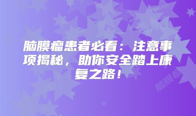 脑膜瘤患者必看：注意事项揭秘，助你安全踏上康复之路！