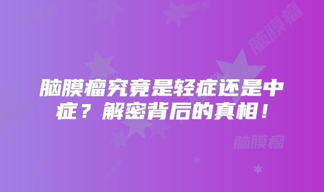 脑膜瘤究竟是轻症还是中症？解密背后的真相！