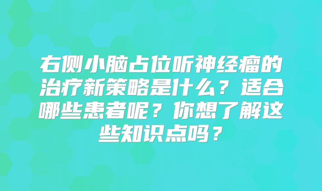 右侧小脑占位听神经瘤的治疗新策略是什么？适合哪些患者呢？你想了解这些知识点吗？