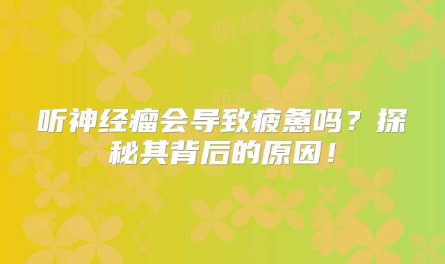 听神经瘤会导致疲惫吗？探秘其背后的原因！