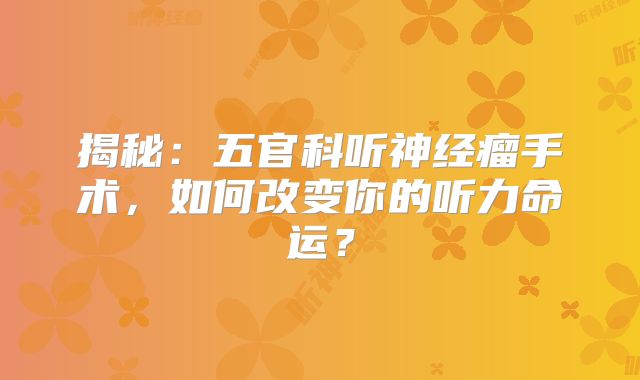 揭秘：五官科听神经瘤手术，如何改变你的听力命运？