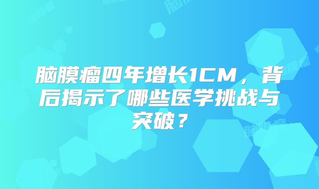 脑膜瘤四年增长1CM，背后揭示了哪些医学挑战与突破？