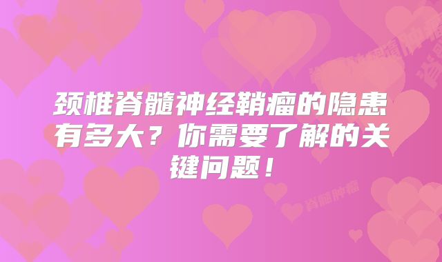 颈椎脊髓神经鞘瘤的隐患有多大？你需要了解的关键问题！