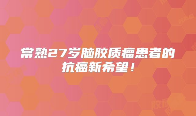 常熟27岁脑胶质瘤患者的抗癌新希望！