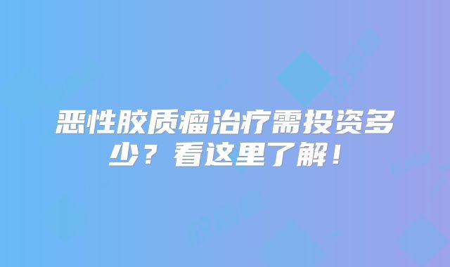恶性胶质瘤治疗需投资多少？看这里了解！