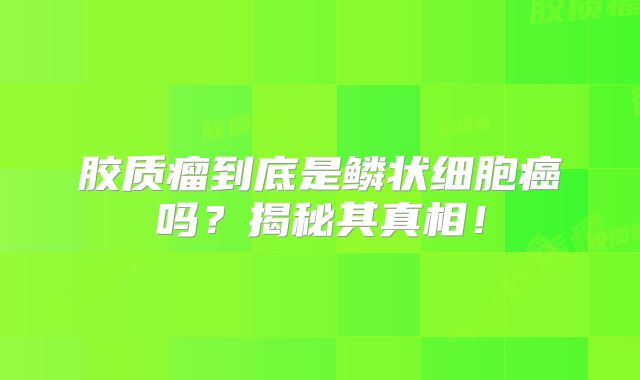 胶质瘤到底是鳞状细胞癌吗？揭秘其真相！