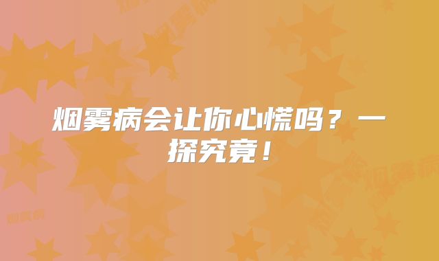 烟雾病会让你心慌吗？一探究竟！