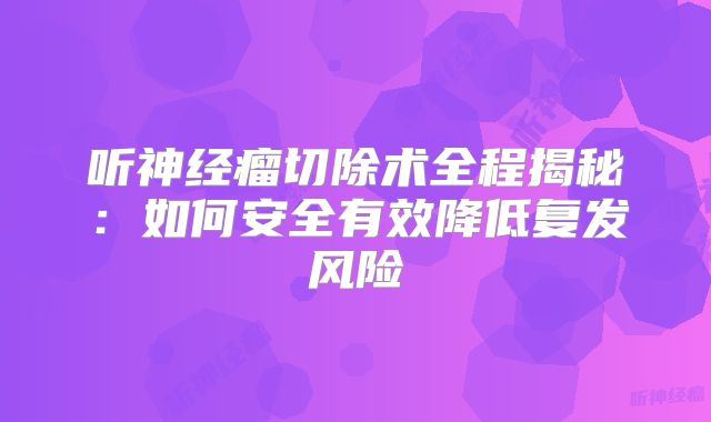 听神经瘤切除术全程揭秘：如何安全有效降低复发风险