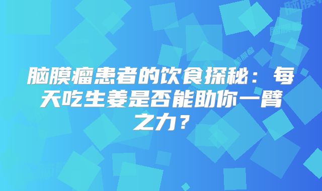 脑膜瘤患者的饮食探秘：每天吃生姜是否能助你一臂之力？