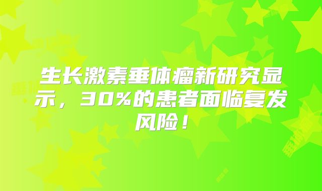 生长激素垂体瘤新研究显示，30%的患者面临复发风险！