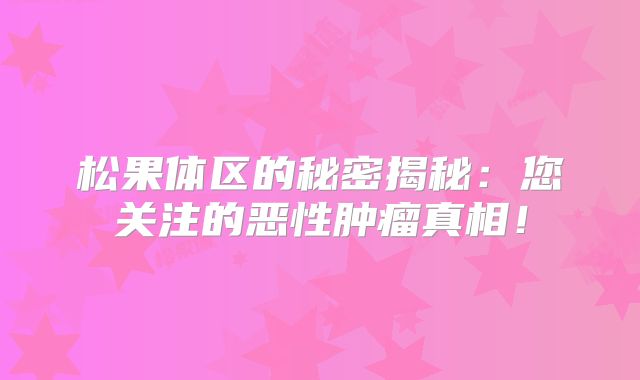 松果体区的秘密揭秘：您关注的恶性肿瘤真相！