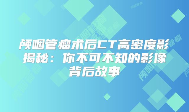 颅咽管瘤术后CT高密度影揭秘：你不可不知的影像背后故事