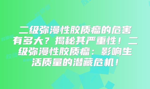 二级弥漫性胶质瘤的危害有多大？揭秘其严重性！二级弥漫性胶质瘤：影响生活质量的潜藏危机！