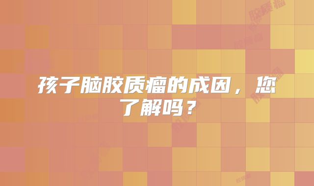 孩子脑胶质瘤的成因，您了解吗？