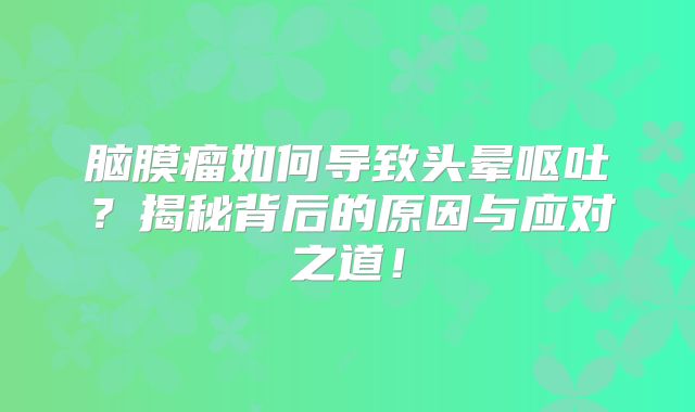 脑膜瘤如何导致头晕呕吐？揭秘背后的原因与应对之道！