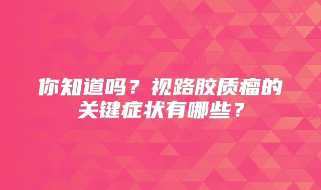 你知道吗？视路胶质瘤的关键症状有哪些？