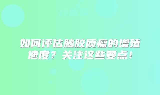 如何评估脑胶质瘤的增殖速度？关注这些要点！