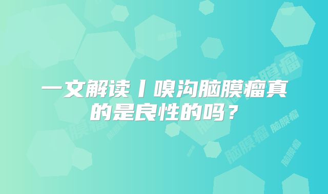 一文解读丨嗅沟脑膜瘤真的是良性的吗？