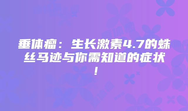 垂体瘤：生长激素4.7的蛛丝马迹与你需知道的症状！