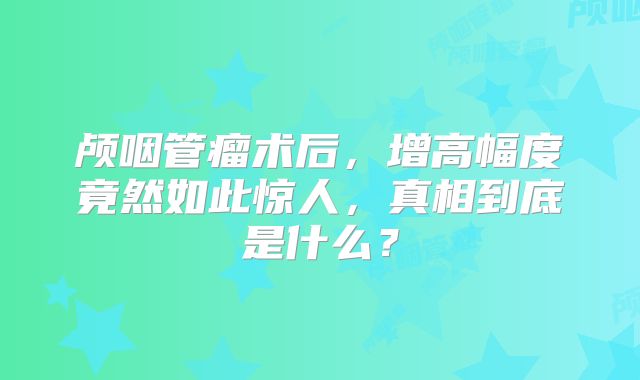 颅咽管瘤术后，增高幅度竟然如此惊人，真相到底是什么？