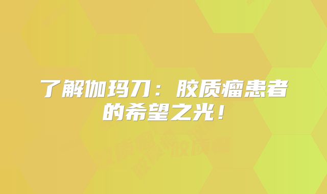 了解伽玛刀：胶质瘤患者的希望之光！