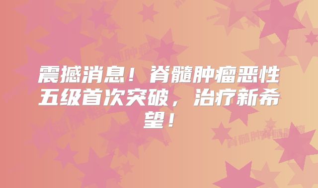 震撼消息！脊髓肿瘤恶性五级首次突破，治疗新希望！