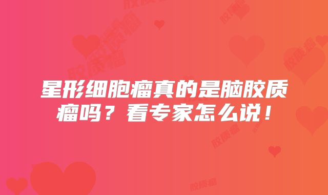 星形细胞瘤真的是脑胶质瘤吗？看专家怎么说！