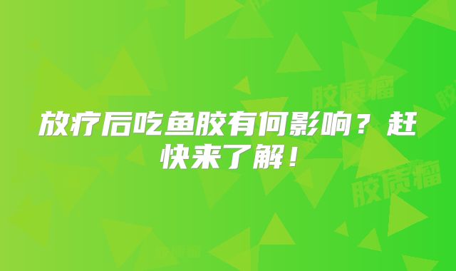 放疗后吃鱼胶有何影响？赶快来了解！
