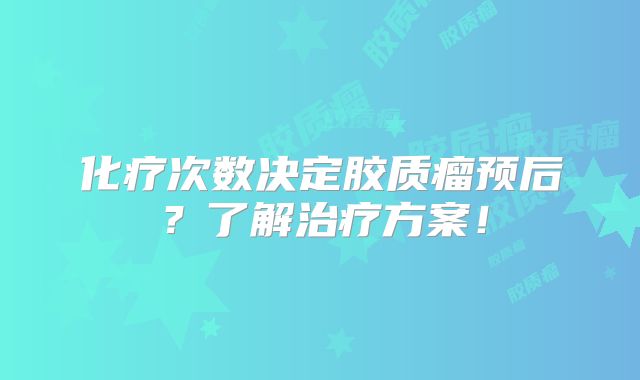 化疗次数决定胶质瘤预后？了解治疗方案！