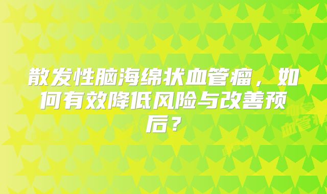 散发性脑海绵状血管瘤，如何有效降低风险与改善预后？