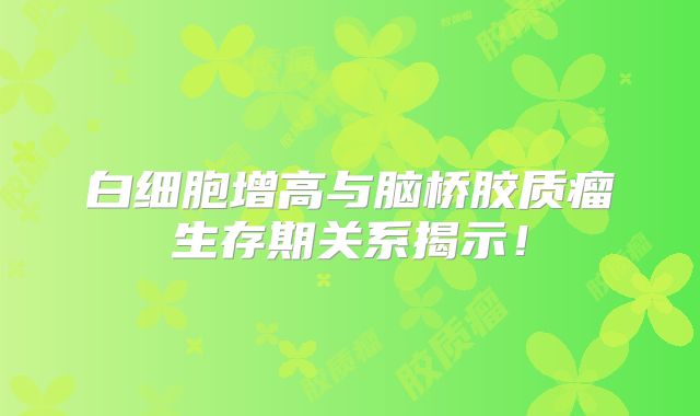 白细胞增高与脑桥胶质瘤生存期关系揭示！